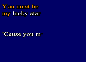 You must be
my lucky star

CauSe you m.