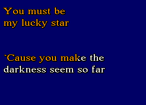 You must be
my lucky star

CauSe you make the
darkness seem so far