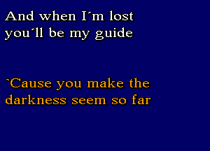 And when I'm lost
you'll be my guide

CauSe you make the
darkness seem so far