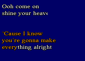 Ooh come on
shine your heavz

CauSe I know
you're gonna make
everything alright