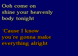 Ooh come on
shine your heavenly
body tonight

CauSe I know
you're gonna make
everything alright