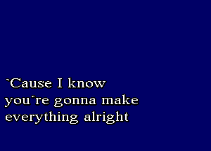 CauSe I know
you're gonna make
everything alright