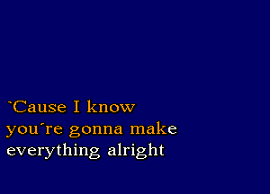 CauSe I know
you're gonna make
everything alright