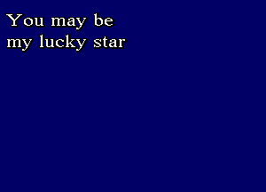 You may be
my lucky star