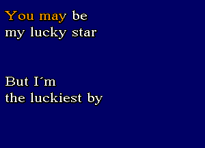 You may be
my lucky star

But I'm
the luckiest by