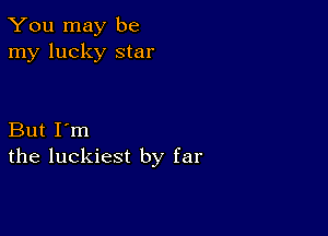 You may be
my lucky star

But I'm
the luckiest by far