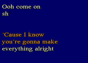 Ooh come on
sh

CauSe I know
you're gonna make
everything alright