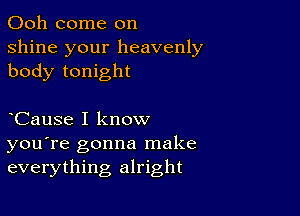 Ooh come on
shine your heavenly
body tonight

CauSe I know
you're gonna make
everything alright