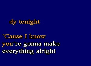 dy tonight

CauSe I know
you're gonna make
everything alright