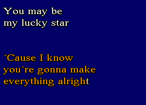 You may be
my lucky star

CauSe I know
you're gonna make
everything alright