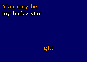 You may be
my lucky star