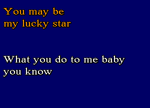 You may be
my lucky star

XVhat you do to me baby
you know