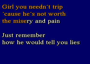 Girl you needn't trip
ocause he's not worth
the misery and pain

Just remember
how he would tell you lies