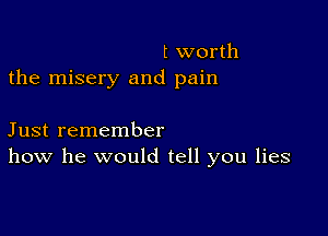 t worth
the misery and pain

Just remember
how he would tell you lies