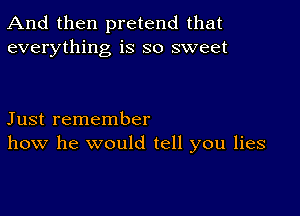 And then pretend that
everything is so sweet

Just remember
how he would tell you lies