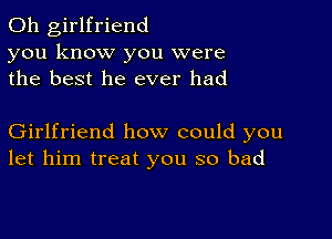 0h girlfriend
you know you were
the best he ever had

Girlfriend how could you
let him treat you so bad