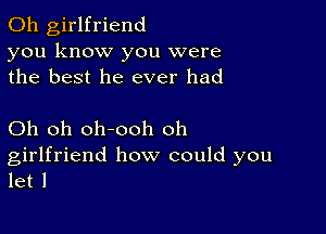 0h girlfriend
you know you were
the best he ever had

Oh oh oh-ooh oh

girlfriend how could you
let I