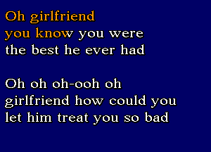 0h girlfriend
you know you were
the best he ever had

Oh oh oh-ooh oh
girlfriend how could you
let him treat you so bad