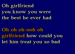 0h girlfriend
you know you were
the best he ever had

Oh oh oh-ooh oh
girlfriend how could you
let him treat you so bad