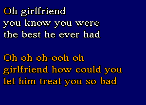 0h girlfriend
you know you were
the best he ever had

Oh oh oh-ooh oh
girlfriend how could you
let him treat you so bad