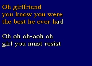 0h girlfriend
you know you were
the best he ever had

Oh oh oh-ooh oh
girl you must resist