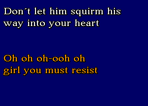 Don't let him squirm his
way into your heart

Oh oh oh-ooh oh
girl you must resist