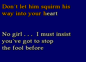 Don't let him squirm his
way into your heart

No girl . . . I must insist
you've got to stop
the fool before