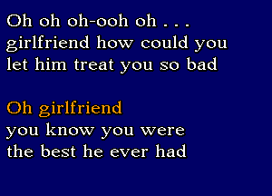 Oh oh oh-ooh oh . . .
girlfriend how could you
let him treat you so bad

Oh girlfriend
you know you were
the best he ever had