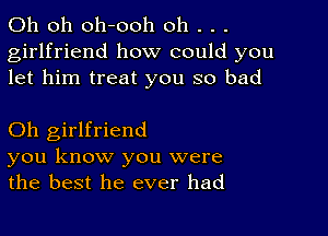 Oh oh oh-ooh oh . . .
girlfriend how could you
let him treat you so bad

Oh girlfriend
you know you were
the best he ever had