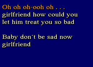 Oh oh oh-ooh oh . . .
girlfriend how could you
let him treat you so bad

Baby don't be sad now
girlfriend