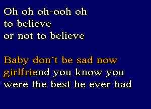 Oh oh oh-ooh oh
to believe
or not to believe

Baby don't be sad now
girlfriend you know you
were the best he ever had