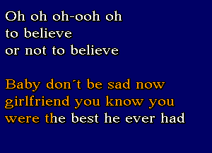 Oh oh oh-ooh oh
to believe
or not to believe

Baby don't be sad now
girlfriend you know you
were the best he ever had