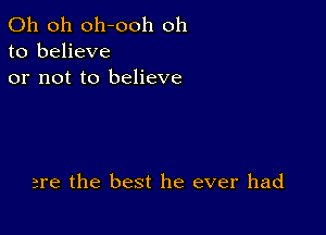 Oh oh oh-ooh oh
to believe
or not to believe

are the best he ever had