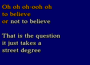 Oh oh oh-ooh oh
to believe
or not to believe

That is the question
it just takes a
street degree