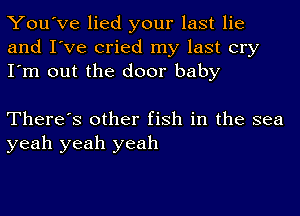 You've lied your last lie
and I've cried my last cry
I'm out the door baby

There's other fish in the sea
yeah yeah yeah