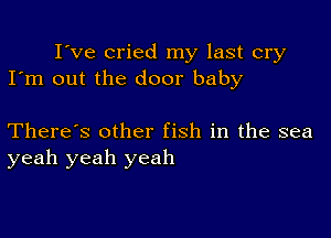 I've cried my last cry
I'm out the door baby

There's other fish in the sea
yeah yeah yeah