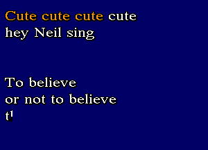 Cute cute cute cute
hey Neil sing

To believe
or not to believe
t1