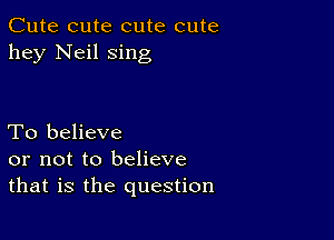 Cute cute cute cute
hey Neil sing

To believe
or not to believe
that is the question