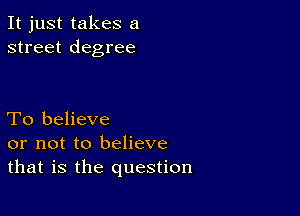 It just takes a
street degree

To believe
or not to believe
that is the question