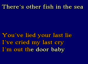 There's other fish in the sea

You've lied your last lie
I've cried my last cry
I'm out the door baby