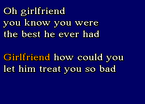 0h girlfriend
you know you were
the best he ever had

Girlfriend how could you
let him treat you so bad