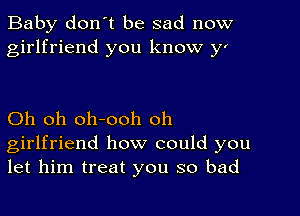 Baby don't be sad now
girlfriend you know y'

Oh oh oh-ooh oh
girlfriend how could you
let him treat you so bad