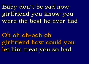 Baby don't be sad now
girlfriend you know you
were the best he ever had

Oh oh oh-ooh oh
girlfriend how could you
let him treat you so bad