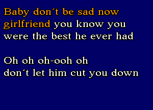 Baby don't be sad now
girlfriend you know you
were the best he ever had

Oh oh oh-ooh oh
don't let him out you down