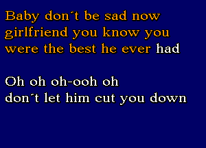 Baby don't be sad now
girlfriend you know you
were the best he ever had

Oh oh oh-ooh oh
don't let him out you down