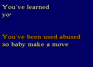 You've learned
yo'

You've been used abused
so baby make a move