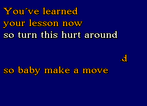 You've learned
your lesson now
so turn this hurt around

so baby make a move