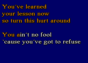 You've learned
your lesson now
so turn this hurt around

You ain't no fool
bause you've got to refuse