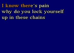 I know there's pain
Why do you lock yourself
up in these chains