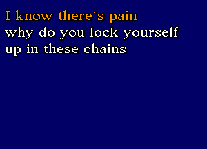 I know there's pain
Why do you lock yourself
up in these chains